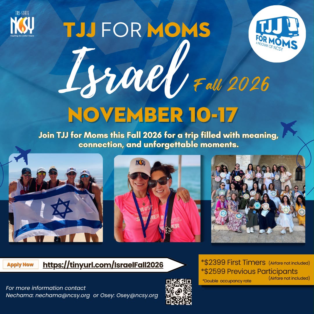 TJJ for Moms — Israel, Fall 2026. November 10 to 17, 2026. $2,399 first timers, $2,599 previous participants, double occupancy, airfare not included. Contact Nechama or Osey at ncsy.org.